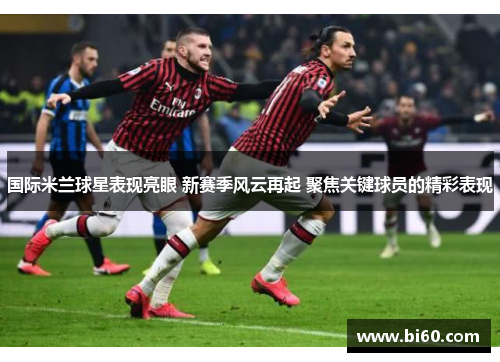 国际米兰球星表现亮眼 新赛季风云再起 聚焦关键球员的精彩表现