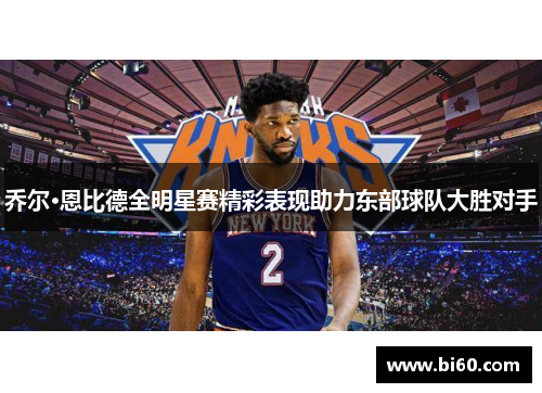 乔尔·恩比德全明星赛精彩表现助力东部球队大胜对手