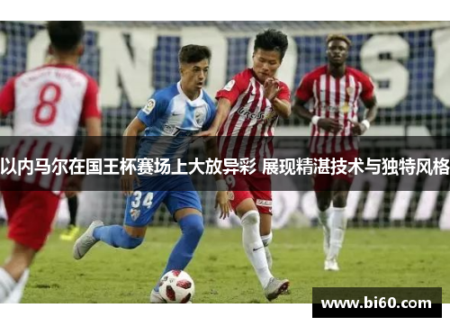 以内马尔在国王杯赛场上大放异彩 展现精湛技术与独特风格