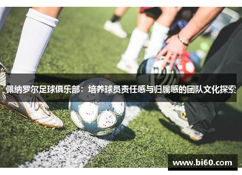 佩纳罗尔足球俱乐部：培养球员责任感与归属感的团队文化探索