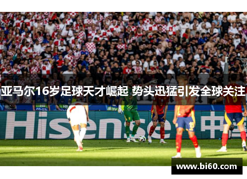 亚马尔16岁足球天才崛起 势头迅猛引发全球关注