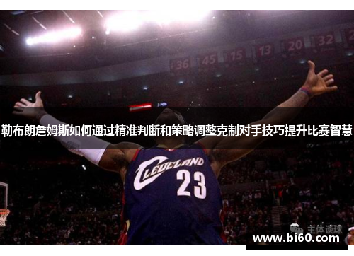 勒布朗詹姆斯如何通过精准判断和策略调整克制对手技巧提升比赛智慧