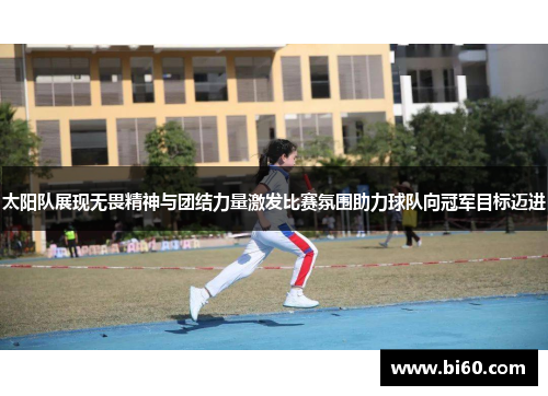 太阳队展现无畏精神与团结力量激发比赛氛围助力球队向冠军目标迈进
