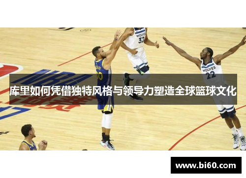 库里如何凭借独特风格与领导力塑造全球篮球文化