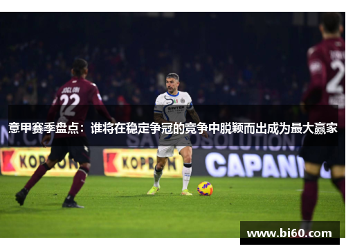 意甲赛季盘点：谁将在稳定争冠的竞争中脱颖而出成为最大赢家