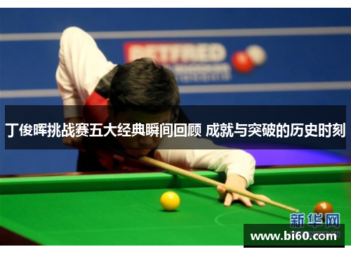 丁俊晖挑战赛五大经典瞬间回顾 成就与突破的历史时刻