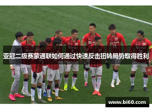 亚冠二级赛蒙通联如何通过快速反击扭转局势取得胜利
