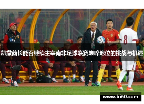 凯撒酋长能否继续主宰南非足球联赛巅峰地位的挑战与机遇