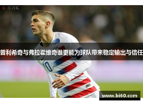 普利希奇与弗拉霍维奇谁更能为球队带来稳定输出与信任