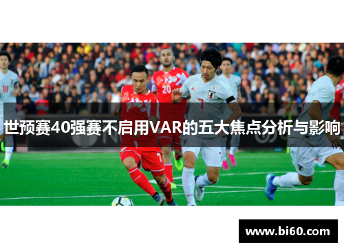 世预赛40强赛不启用VAR的五大焦点分析与影响