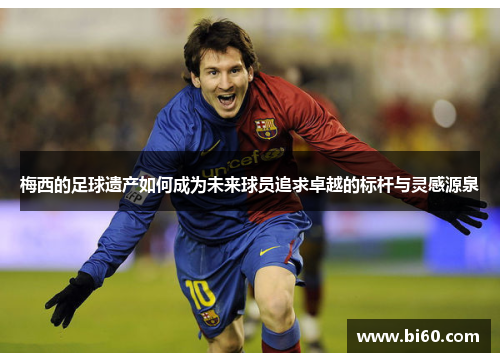 梅西的足球遗产如何成为未来球员追求卓越的标杆与灵感源泉