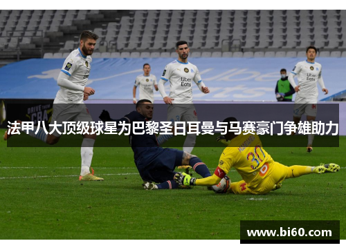 法甲八大顶级球星为巴黎圣日耳曼与马赛豪门争雄助力
