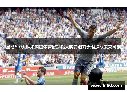 皇马5-0大胜米内拉体育展现强大实力潜力无限球队未来可期