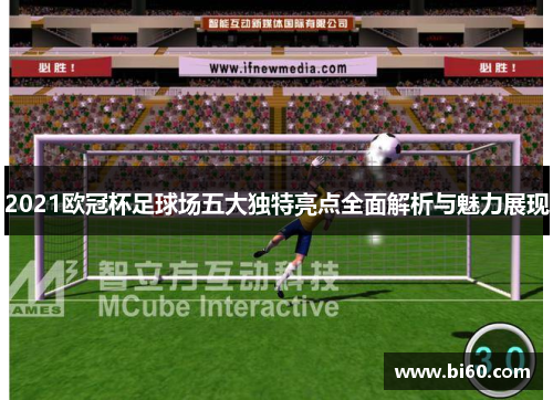 2021欧冠杯足球场五大独特亮点全面解析与魅力展现
