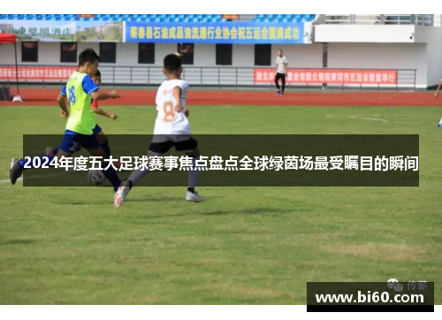 2024年度五大足球赛事焦点盘点全球绿茵场最受瞩目的瞬间