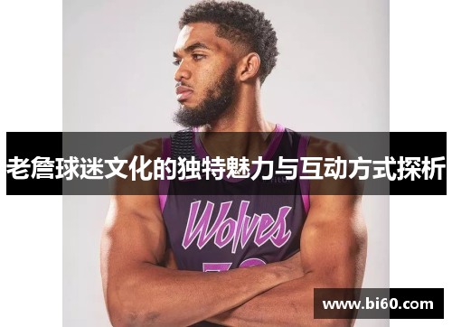 老詹球迷文化的独特魅力与互动方式探析