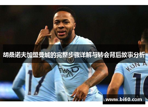 胡桑诺夫加盟曼城的完整步骤详解与转会背后故事分析