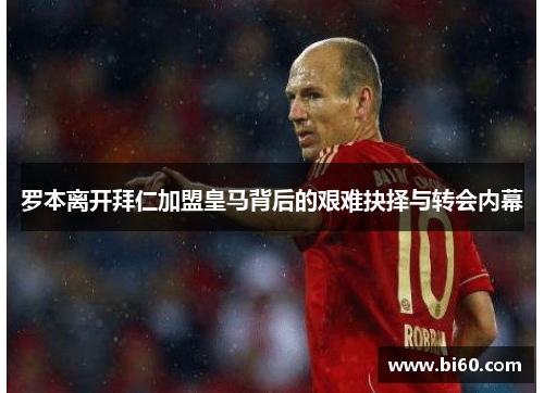 罗本离开拜仁加盟皇马背后的艰难抉择与转会内幕