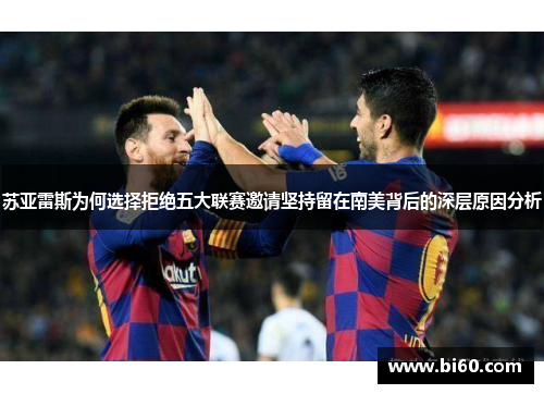 苏亚雷斯为何选择拒绝五大联赛邀请坚持留在南美背后的深层原因分析