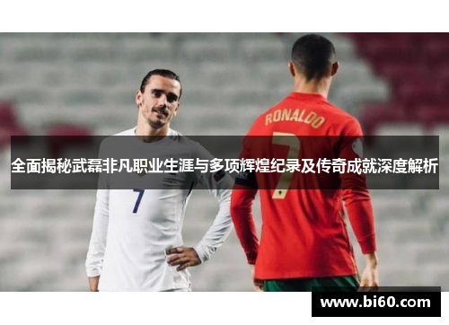 全面揭秘武磊非凡职业生涯与多项辉煌纪录及传奇成就深度解析 全面揭秘武磊非凡职业生涯与多项辉煌纪录及传奇成就深度解析