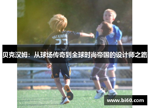 贝克汉姆:从球场传奇到全球时尚帝国的设计师之路 贝克汉姆:从球场传奇到全球时尚帝国的设计师之路