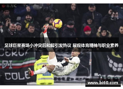 足球巨星赛场小冲突后和解引发热议 展现体育精神与职业素养