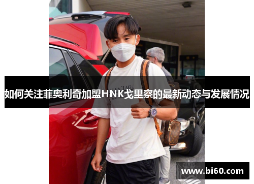 如何关注菲奥利奇加盟HNK戈里察的最新动态与发展情况