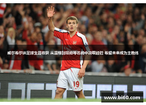 威尔希尔谈足球生涯收获 从温格到塔帅等名帅中汲取经验 希望未来成为主教练