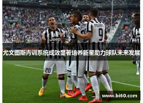 尤文图斯青训系统成效显著培养新星助力球队未来发展