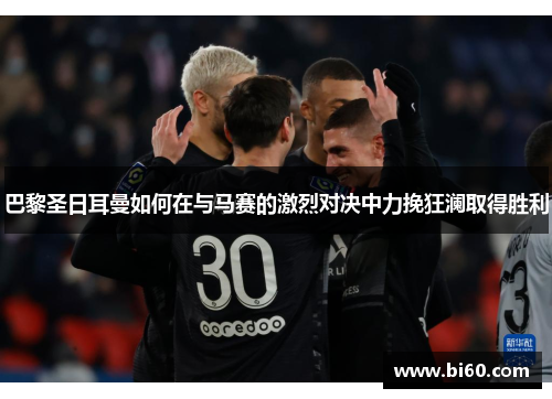 巴黎圣日耳曼如何在与马赛的激烈对决中力挽狂澜取得胜利