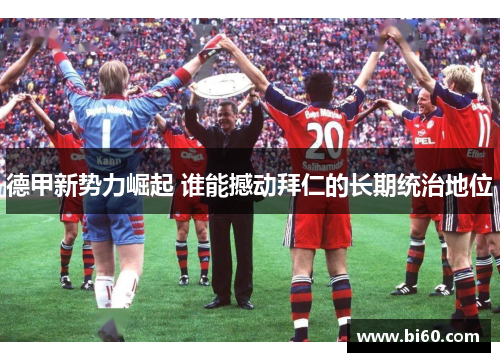 德甲新势力崛起 谁能撼动拜仁的长期统治地位