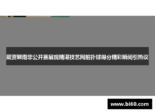 戴资颖南非公开赛展现精湛技艺网前扑球得分精彩瞬间引热议