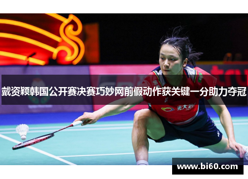 戴资颖韩国公开赛决赛巧妙网前假动作获关键一分助力夺冠