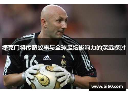 捷克门将传奇故事与全球足坛影响力的深远探讨 捷克门将传奇故事与全球足坛影响力的深远探讨
