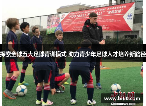 探索全球五大足球青训模式 助力青少年足球人才培养新路径 探索全球五大足球青训模式 助力青少年足球人才培养新路径
