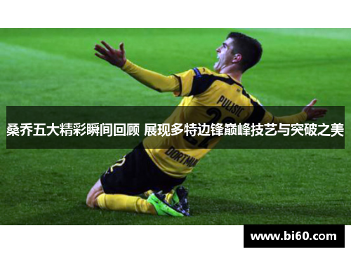 桑乔五大精彩瞬间回顾 展现多特边锋巅峰技艺与突破之美