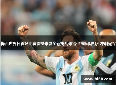 梅西世界杯首场比赛震撼来袭全新挑战等待他带领阿根廷冲刺冠军